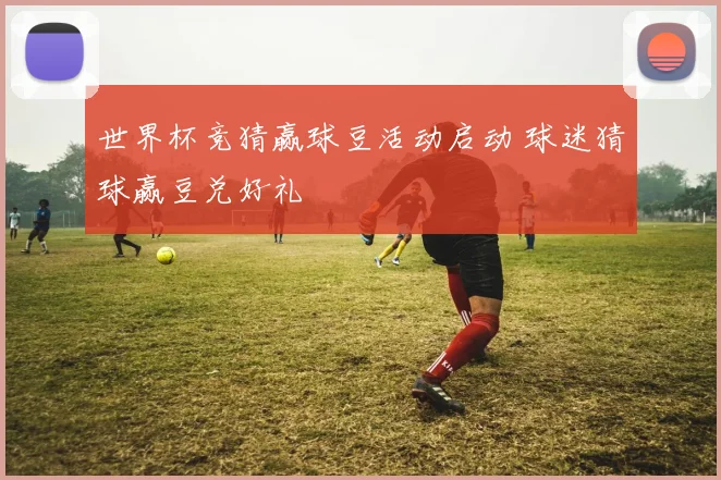 世界杯竞猜赢球豆活动启动 球迷猜球赢豆兑好礼