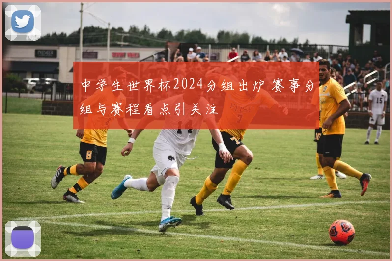 中学生世界杯2024分组出炉 赛事分组与赛程看点引关注