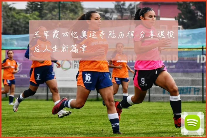 王军霞回忆奥运夺冠历程 分享退役后人生新篇章