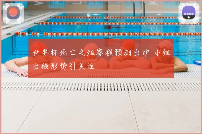 世界杯死亡之组赛程预测出炉 小组出线形势引关注