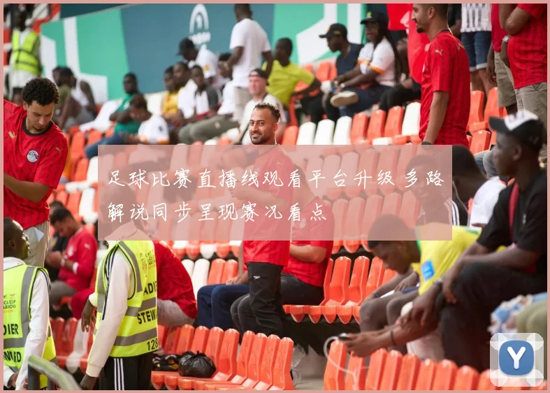 足球比赛直播线观看平台升级 多路解说同步呈现赛况看点