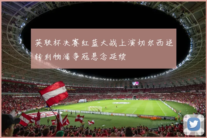 英联杯决赛红蓝大战上演切尔西逆转利物浦争冠悬念延续