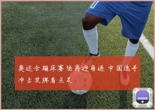 奥运会蹦床赛场再迎角逐 中国选手冲击奖牌看点足