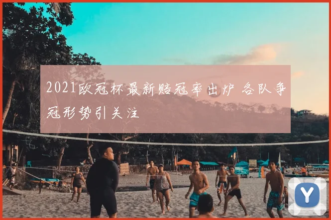 2021欧冠杯最新赔冠率出炉 各队争冠形势引关注